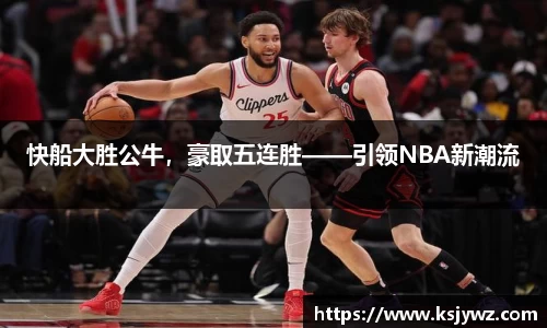 快船大胜公牛，豪取五连胜——引领NBA新潮流