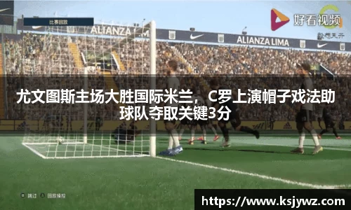 尤文图斯主场大胜国际米兰，C罗上演帽子戏法助球队夺取关键3分