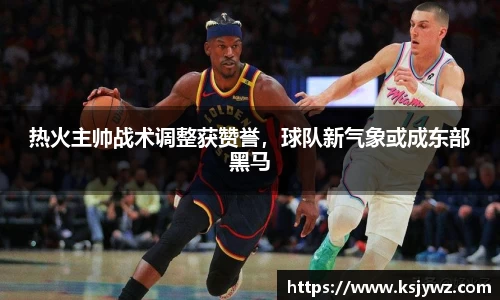 热火主帅战术调整获赞誉，球队新气象或成东部黑马