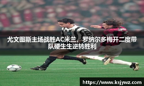 尤文图斯主场战胜AC米兰，罗纳尔多梅开二度带队硬生生逆转胜利