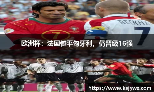 欧洲杯：法国憾平匈牙利，仍晋级16强