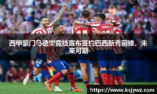 西甲豪门马德里竞技宣布签约巴西新秀前锋，未来可期
