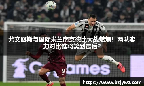 尤文图斯与国际米兰南京德比大战燃爆！两队实力对比谁将笑到最后？