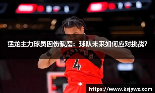 猛龙主力球员因伤缺席：球队未来如何应对挑战？