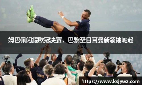 姆巴佩闪耀欧冠决赛，巴黎圣日耳曼新领袖崛起
