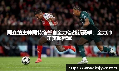 阿森纳主帅阿特塔誓言全力备战新赛季，全力冲击英超冠军
