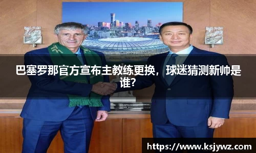 巴塞罗那官方宣布主教练更换，球迷猜测新帅是谁？