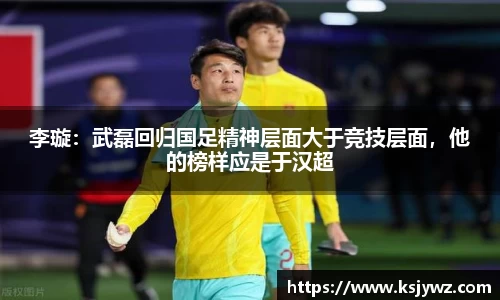 李璇：武磊回归国足精神层面大于竞技层面，他的榜样应是于汉超