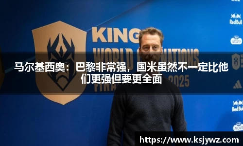 马尔基西奥：巴黎非常强，国米虽然不一定比他们更强但要更全面