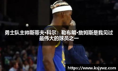 勇士队主帅斯蒂夫·科尔：勒布朗·詹姆斯是我见过最伟大的球员之一