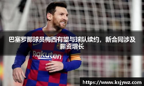 巴塞罗那球员梅西有望与球队续约，新合同涉及薪资增长