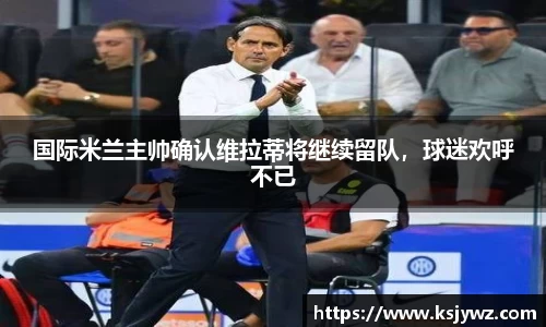 国际米兰主帅确认维拉蒂将继续留队，球迷欢呼不已