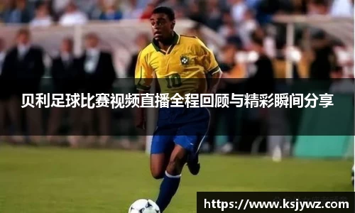 贝利足球比赛视频直播全程回顾与精彩瞬间分享