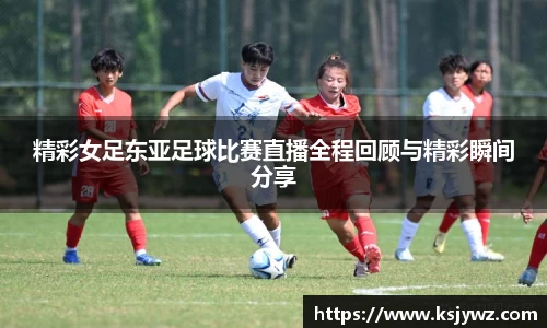 精彩女足东亚足球比赛直播全程回顾与精彩瞬间分享