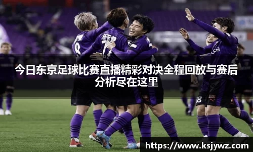 今日东京足球比赛直播精彩对决全程回放与赛后分析尽在这里