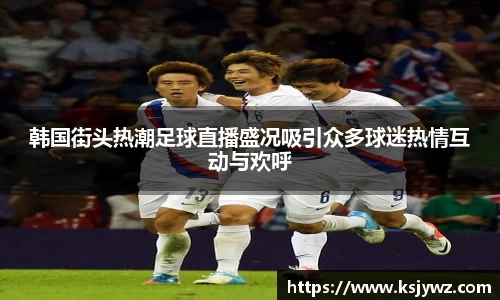韩国街头热潮足球直播盛况吸引众多球迷热情互动与欢呼