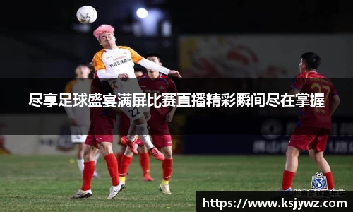 尽享足球盛宴满屏比赛直播精彩瞬间尽在掌握