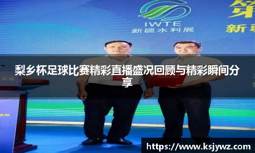 梨乡杯足球比赛精彩直播盛况回顾与精彩瞬间分享
