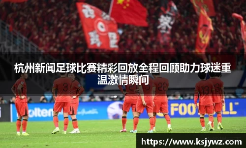 杭州新闻足球比赛精彩回放全程回顾助力球迷重温激情瞬间