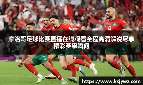 摩洛哥足球比赛直播在线观看全程高清解说尽享精彩赛事瞬间