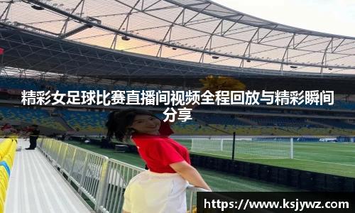 精彩女足球比赛直播间视频全程回放与精彩瞬间分享