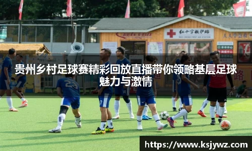 贵州乡村足球赛精彩回放直播带你领略基层足球魅力与激情