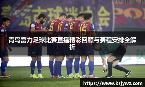 青岛富力足球比赛直播精彩回顾与赛程安排全解析
