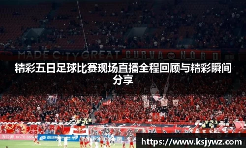 精彩五日足球比赛现场直播全程回顾与精彩瞬间分享