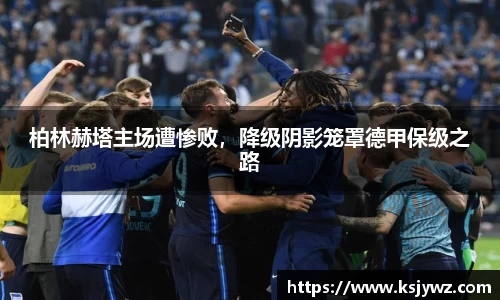 柏林赫塔主场遭惨败，降级阴影笼罩德甲保级之路