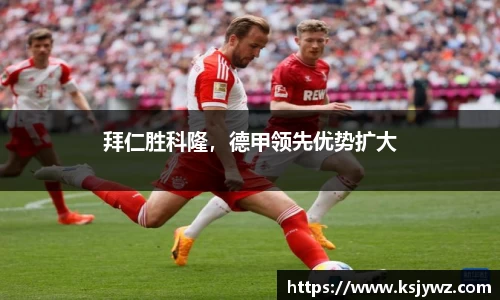 拜仁胜科隆，德甲领先优势扩大