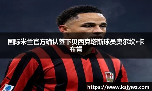国际米兰官方确认签下贝西克塔斯球员奥尔坎·卡布肯