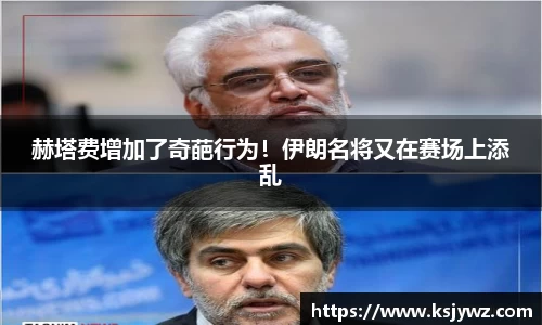 赫塔费增加了奇葩行为！伊朗名将又在赛场上添乱