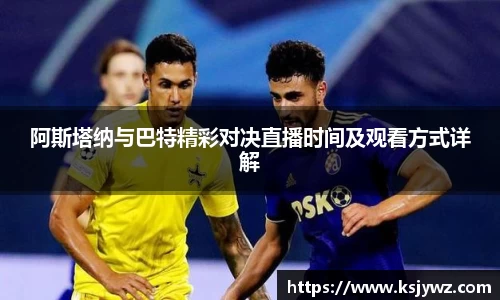 阿斯塔纳与巴特精彩对决直播时间及观看方式详解