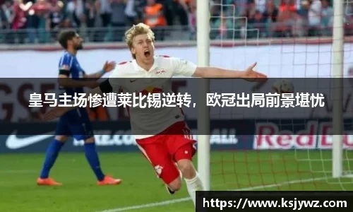 皇马主场惨遭莱比锡逆转，欧冠出局前景堪忧