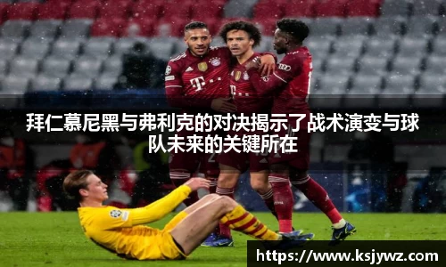 拜仁慕尼黑与弗利克的对决揭示了战术演变与球队未来的关键所在